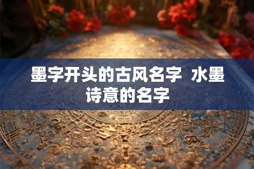 墨字开头的古风名字  水墨诗意的名字