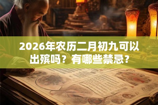 2026年农历二月初九可以出殡吗？有哪些禁忌？