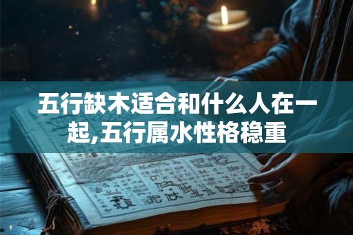 五行缺木适合和什么人在一起,五行属水性格稳重
