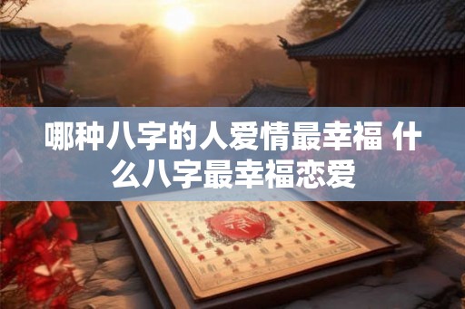哪种八字的人爱情最幸福 什么八字最幸福恋爱