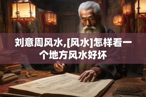 刘意周风水,[风水]怎样看一个地方风水好坏