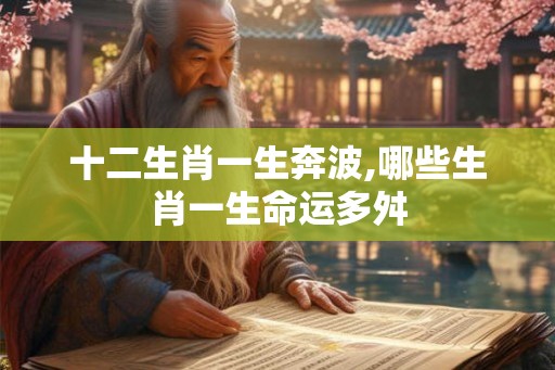 十二生肖一生奔波,哪些生肖一生命运多舛 十二生肖一生奔波,哪些生肖一生命运多舛