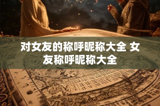对女友的称呼昵称大全 女友称呼昵称大全