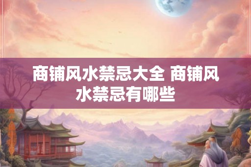 商铺风水禁忌大全 商铺风水禁忌有哪些 商铺风水禁忌大全 商铺风水禁忌有哪些