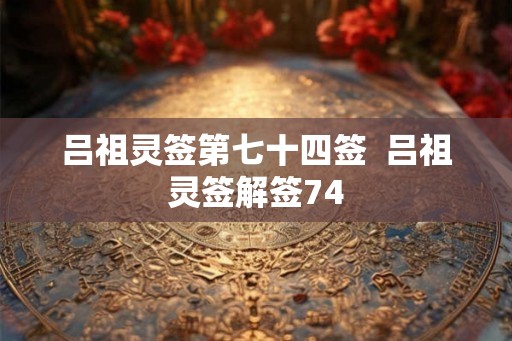 吕祖灵签第七十四签  吕祖灵签解签74