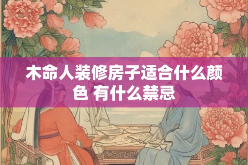 木命人装修房子适合什么颜色 有什么禁忌