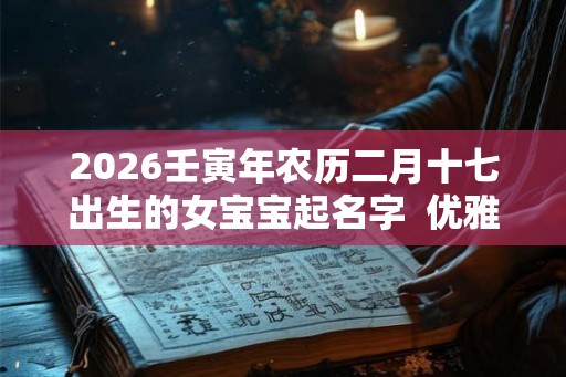 2026壬寅年农历二月十七出生的女宝宝起名字  优雅有涵养