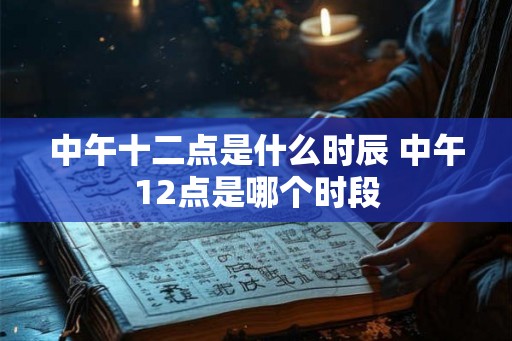 中午十二点是什么时辰 中午12点是哪个时段