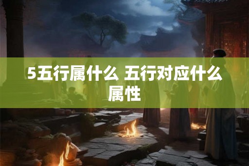 5五行属什么 五行对应什么属性