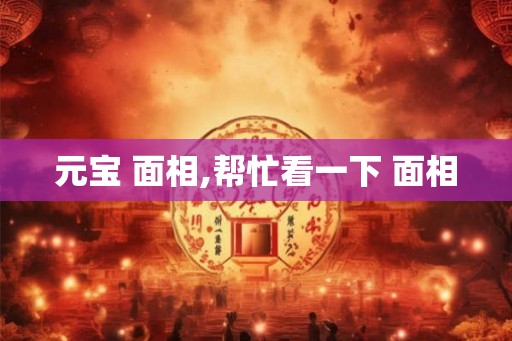 元宝 面相,帮忙看一下 面相
