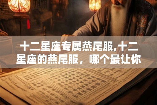 十二星座专属燕尾服,十二星座的燕尾服，哪个最让你心动？