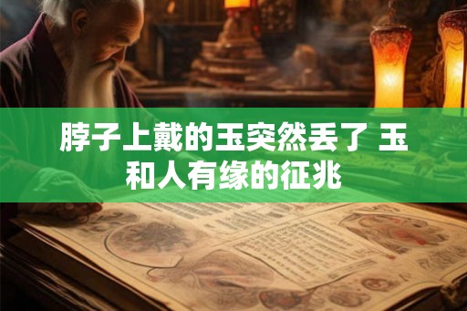 脖子上戴的玉突然丢了 玉和人有缘的征兆 脖子上戴的玉突然丢了 玉和人有缘的征兆