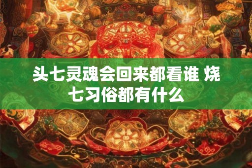 头七灵魂会回来都看谁 烧七习俗都有什么