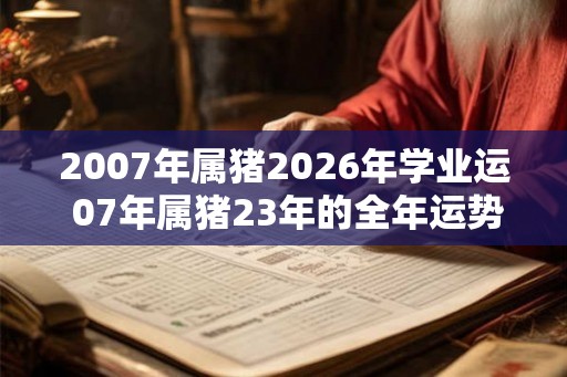 2007年属猪2026年学业运 07年属猪23年的全年运势