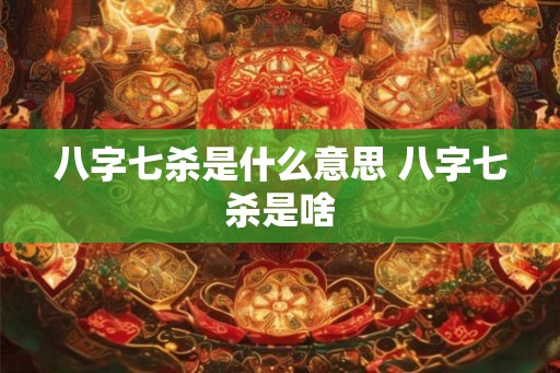 八字七杀是什么意思 八字七杀是啥