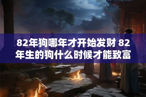 82年狗哪年才开始发财 82年生的狗什么时候才能致富