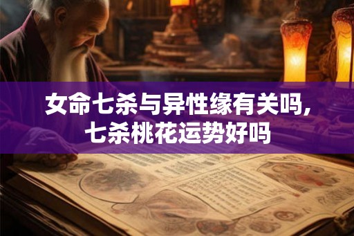 女命七杀与异性缘有关吗,七杀桃花运势好吗