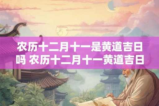 农历十二月十一是黄道吉日吗 农历十二月十一黄道吉日吗