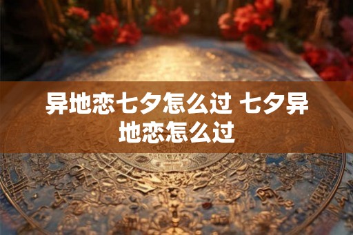 异地恋七夕怎么过 七夕异地恋怎么过 异地恋七夕怎么过 七夕异地恋怎么过
