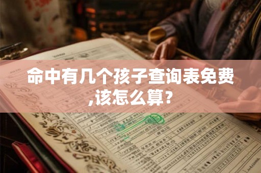命中有几个孩子查询表免费,该怎么算？