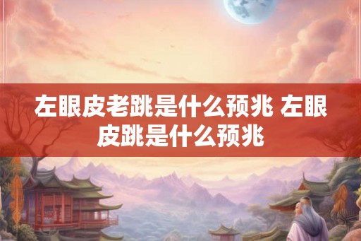 左眼皮老跳是什么预兆 左眼皮跳是什么预兆