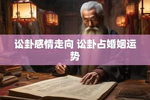 讼卦感情走向 讼卦占婚姻运势