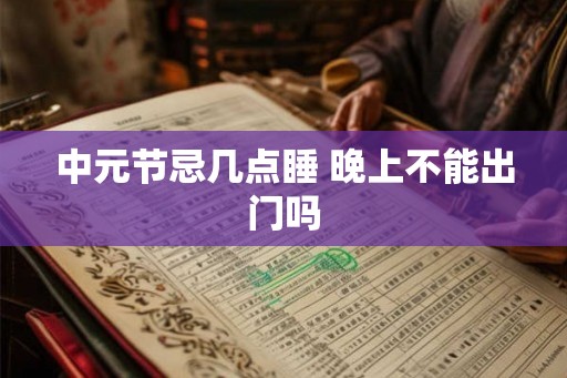 中元节忌几点睡 晚上不能出门吗
