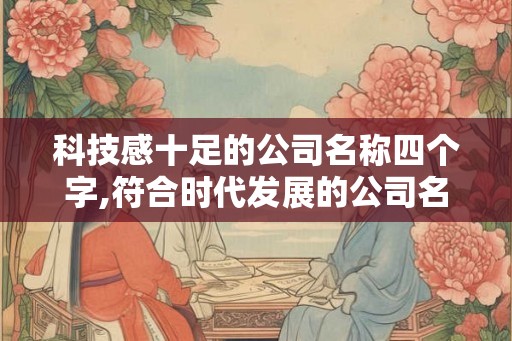 科技感十足的公司名称四个字,符合时代发展的公司名字 科技感十足的公司名称四个字,符合时代发展的公司名字