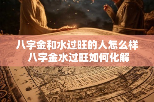 八字金和水过旺的人怎么样 八字金水过旺如何化解