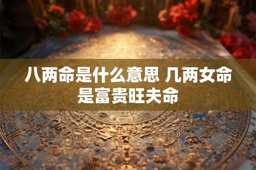 八两命是什么意思 几两女命是富贵旺夫命