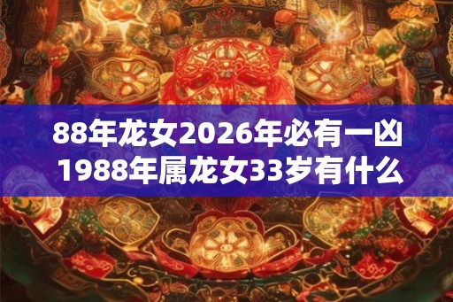 88年龙女2026年必有一凶 1988年属龙女33岁有什么劫难2026