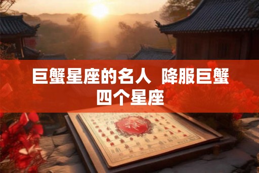 巨蟹星座的名人  降服巨蟹四个星座