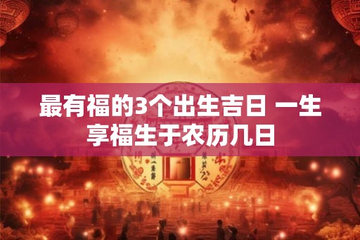 最有福的3个出生吉日 一生享福生于农历几日