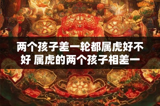 两个孩子差一轮都属虎好不好 属虎的两个孩子相差一龄是有影响吗