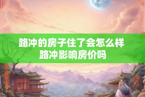 路冲的房子住了会怎么样 路冲影响房价吗 路冲的房子住了会怎么样 路冲影响房价吗