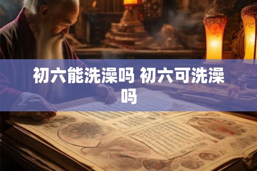 初六能洗澡吗 初六可洗澡吗 初六能洗澡吗 初六可洗澡吗