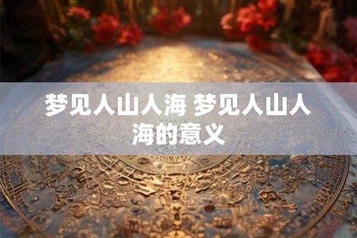 梦见人山人海 梦见人山人海的意义