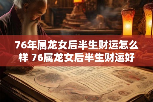 76年属龙女后半生财运怎么样 76属龙女后半生财运好吗 76年属龙女后半生财运怎么样 76属龙女后半生财运好吗