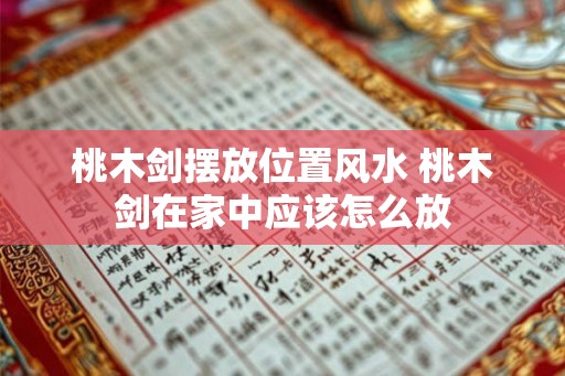 桃木剑摆放位置风水 桃木剑在家中应该怎么放