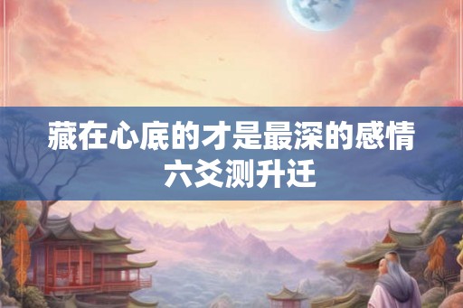 藏在心底的才是最深的感情  六爻测升迁