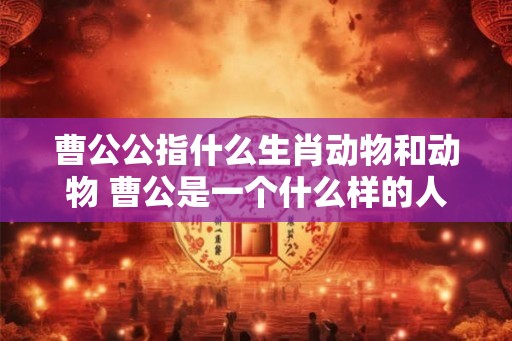 曹公公指什么生肖动物和动物 曹公是一个什么样的人