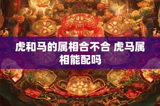 虎和马的属相合不合 虎马属相能配吗