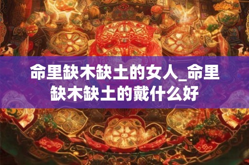 命里缺木缺土的女人_命里缺木缺土的戴什么好