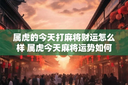 属虎的今天打麻将财运怎么样 属虎今天麻将运势如何