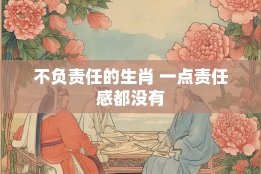 不负责任的生肖 一点责任感都没有