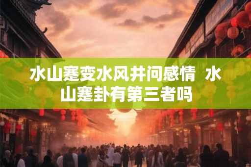 水山蹇变水风井问感情  水山蹇卦有第三者吗