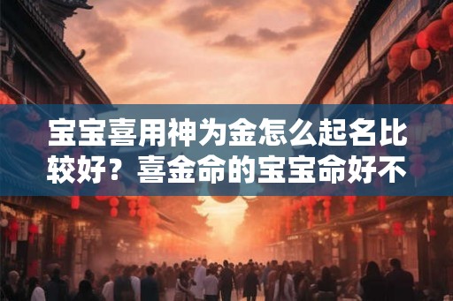 宝宝喜用神为金怎么起名比较好？喜金命的宝宝命好不好？