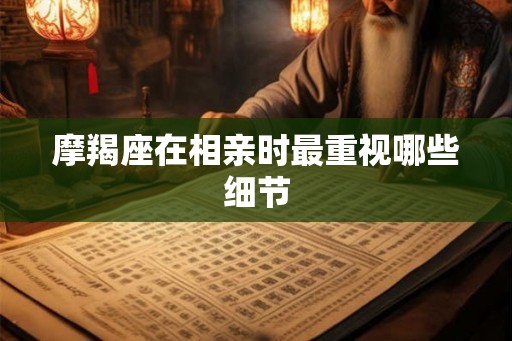 摩羯座在相亲时最重视哪些细节