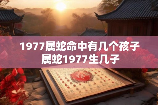 1977属蛇命中有几个孩子 属蛇1977生几子