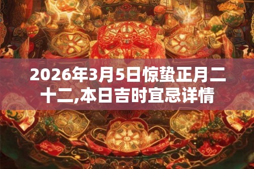 2026年3月5日惊蛰正月二十二,本日吉时宜忌详情
